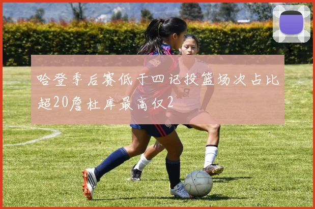 哈登季后赛低于四记投篮场次占比超20詹杜库最高仅2