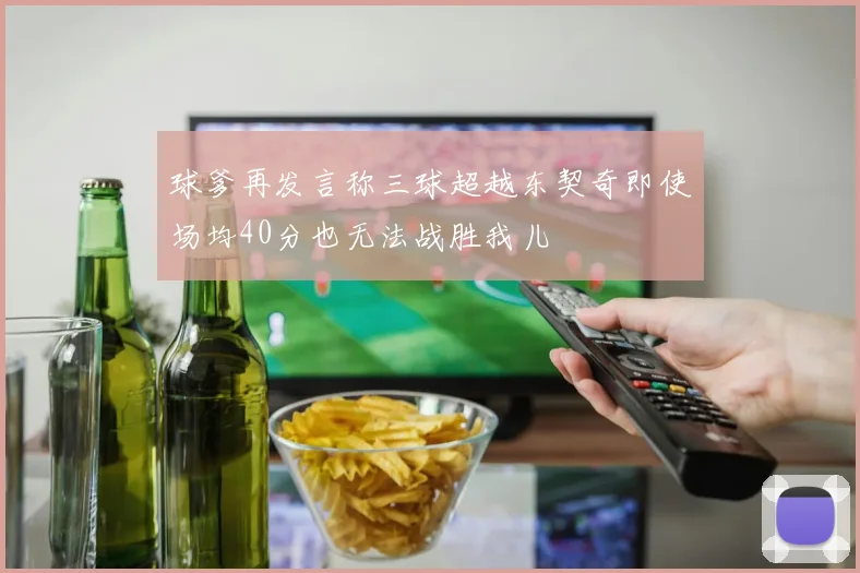 球爹再发言称三球超越东契奇即使场均40分也无法战胜我儿