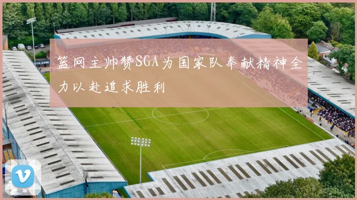篮网主帅赞SGA为国家队奉献精神全力以赴追求胜利