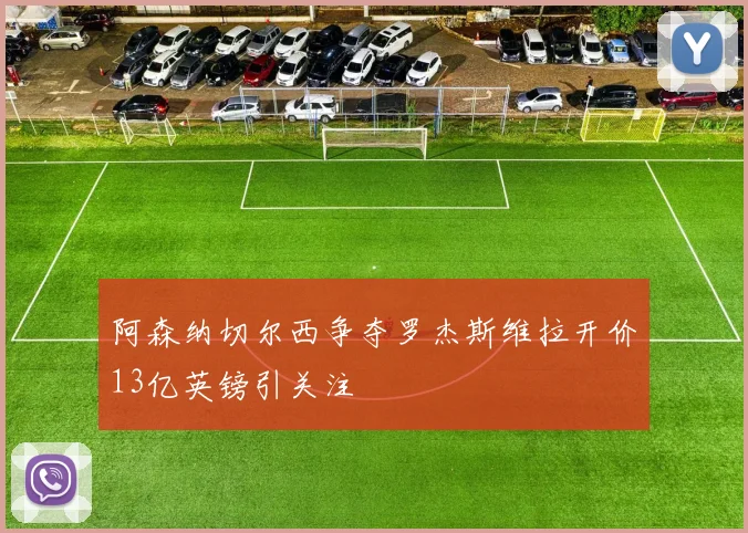阿森纳切尔西争夺罗杰斯维拉开价13亿英镑引关注