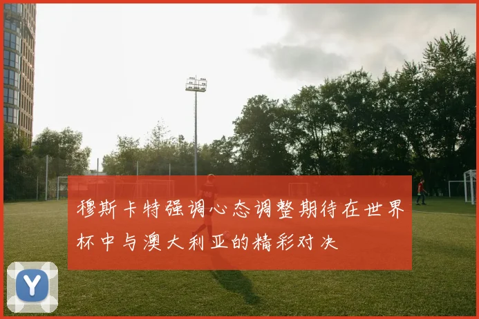 穆斯卡特强调心态调整期待在世界杯中与澳大利亚的精彩对决
