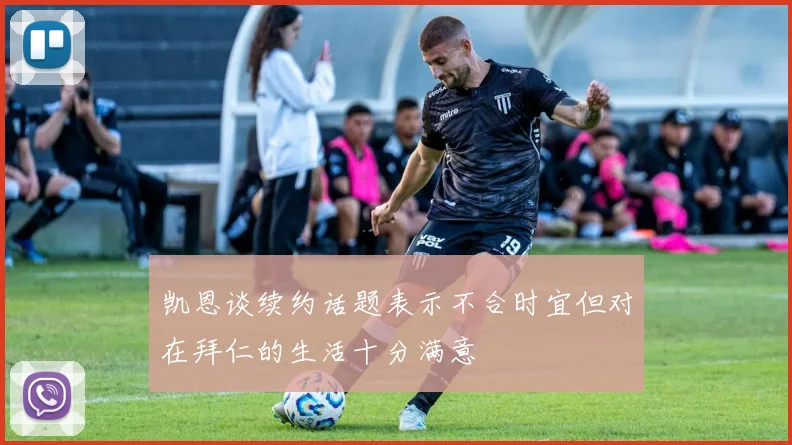 凯恩谈续约话题表示不合时宜但对在拜仁的生活十分满意