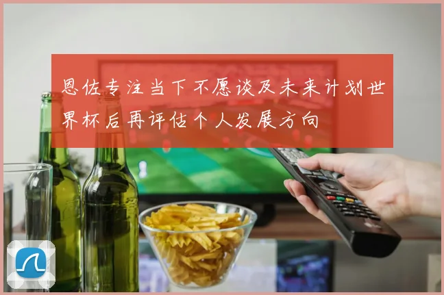 恩佐专注当下不愿谈及未来计划世界杯后再评估个人发展方向