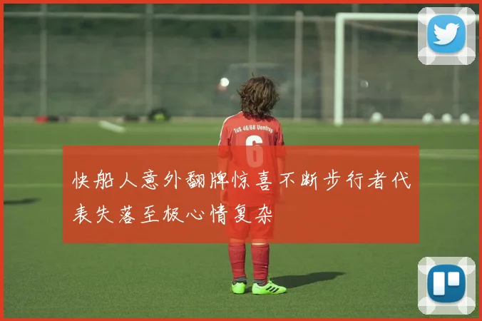 快船人意外翻牌惊喜不断步行者代表失落至极心情复杂