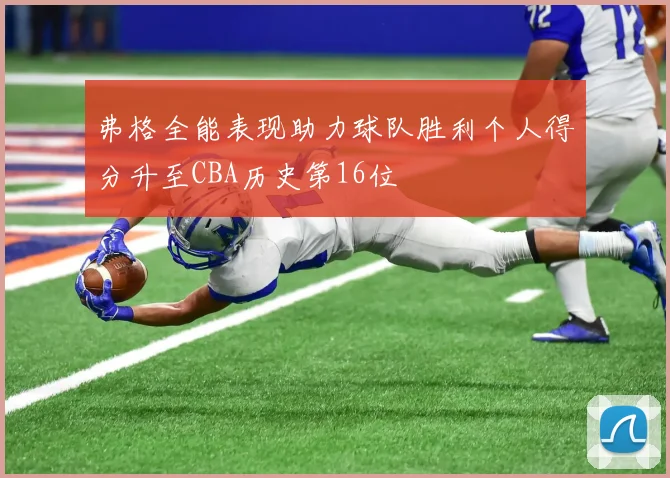 弗格全能表现助力球队胜利个人得分升至CBA历史第16位