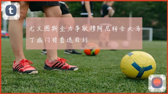 尤文图斯全力争取穆阿尼转会大马丁成门将首选目标