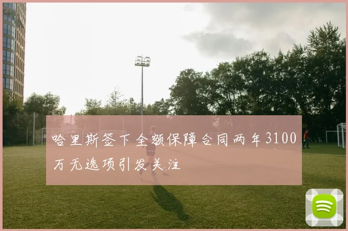 哈里斯签下全额保障合同两年3100万无选项引发关注