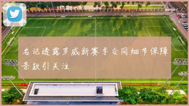 名记透露罗威新赛季合同细节保障条款引关注