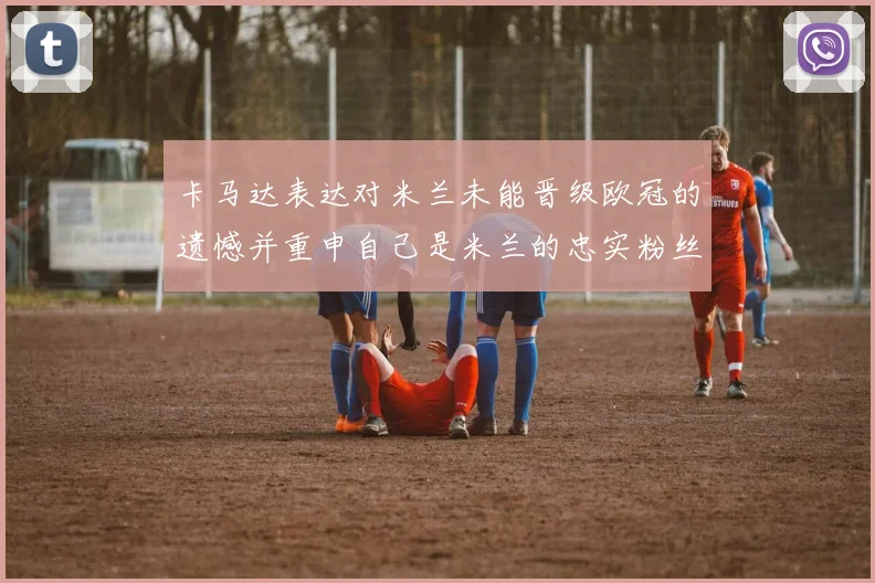 卡马达表达对米兰未能晋级欧冠的遗憾并重申自己是米兰的忠实粉丝