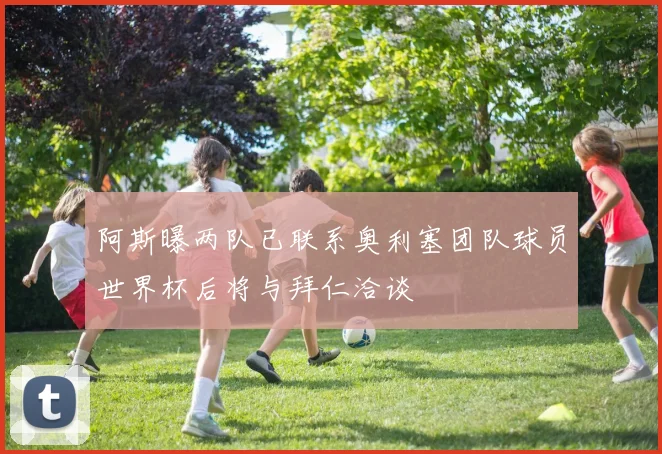 阿斯曝两队已联系奥利塞团队球员世界杯后将与拜仁洽谈
