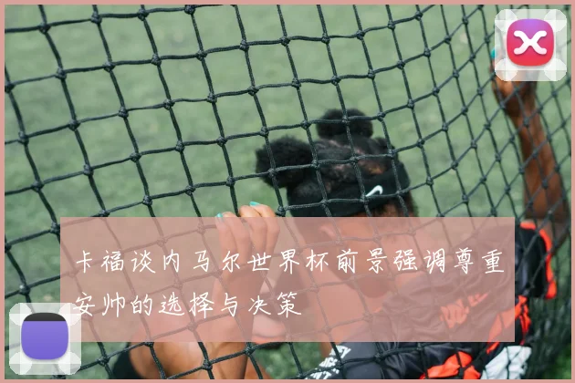 卡福谈内马尔世界杯前景强调尊重安帅的选择与决策