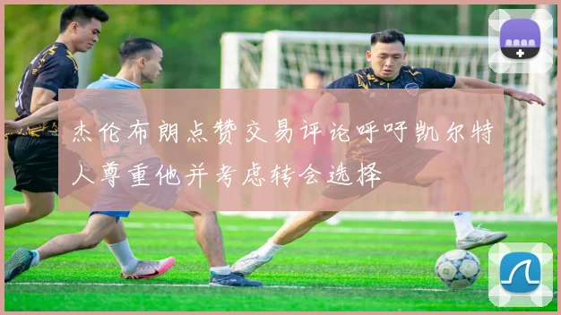 杰伦布朗点赞交易评论呼吁凯尔特人尊重他并考虑转会选择