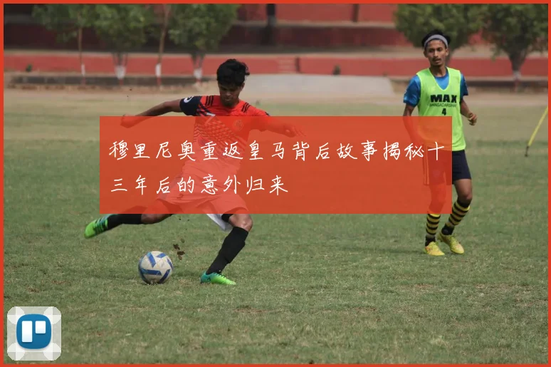 穆里尼奥重返皇马背后故事揭秘十三年后的意外归来