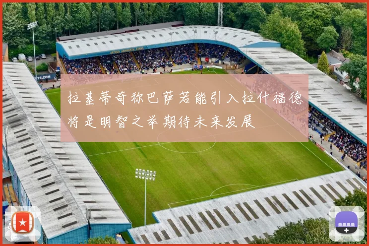 拉基蒂奇称巴萨若能引入拉什福德将是明智之举期待未来发展