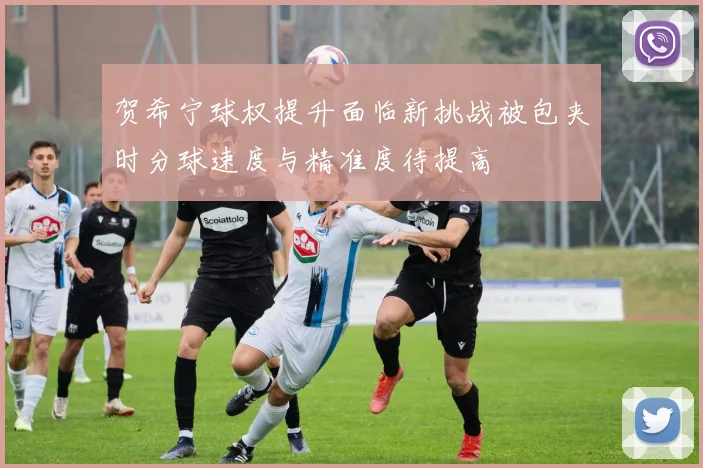 贺希宁球权提升面临新挑战被包夹时分球速度与精准度待提高