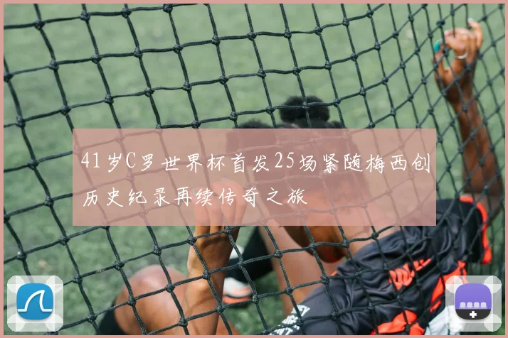 41岁C罗世界杯首发25场紧随梅西创历史纪录再续传奇之旅