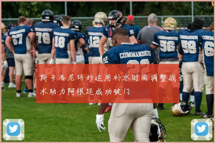 斯卡洛尼巧妙运用补水时间调整战术助力阿根廷成功破门