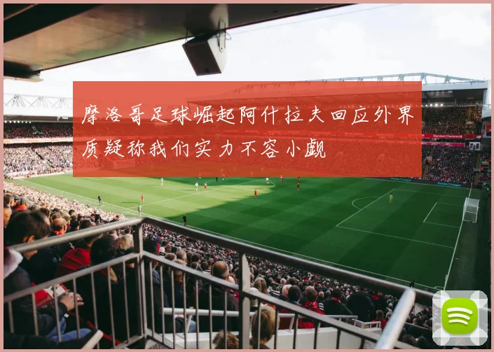 摩洛哥足球崛起阿什拉夫回应外界质疑称我们实力不容小觑