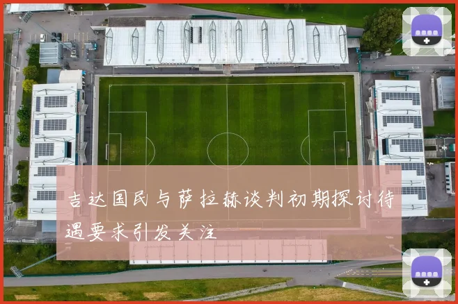 吉达国民与萨拉赫谈判初期探讨待遇要求引发关注