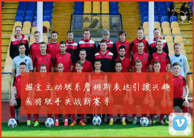 掘金主动联系詹姆斯表达引援兴趣或将联手共战新赛季