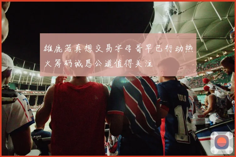雄鹿若真想交易字母哥早已行动热火筹码诚恳公道值得关注