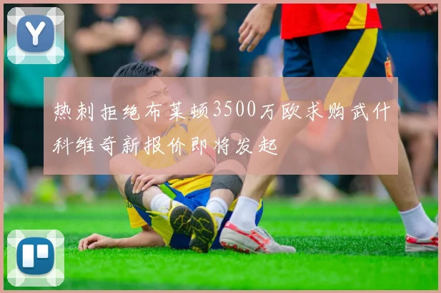 热刺拒绝布莱顿3500万欧求购武什科维奇新报价即将发起